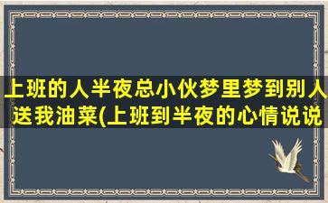 上班的人半夜总小伙梦里梦到别人送我油菜(上班到半夜的心情说说)