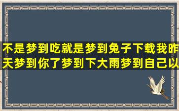 不是梦到吃就是梦到兔子下载我昨天梦到你了梦到下大雨梦到自己以前梦到的岛上(从未在梦中吃到美味的东西)