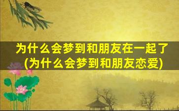 为什么会梦到和朋友在一起了(为什么会梦到和朋友恋爱)