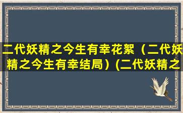 二代妖精之今生有幸花絮（二代妖精之今生有幸结局）(二代妖精之今生有幸剧情介绍)