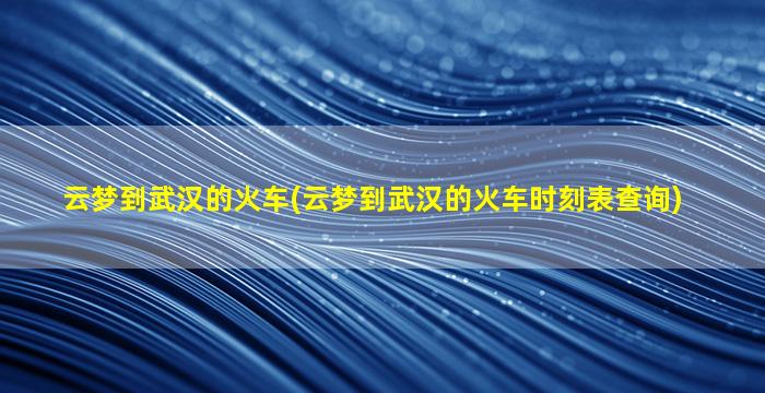 云梦到武汉的火车(云梦到武汉的火车时刻表查询)