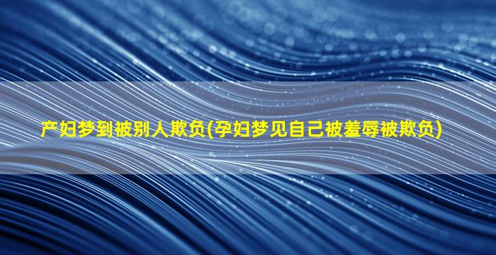 产妇梦到被别人欺负(孕妇梦见自己被羞辱被欺负)