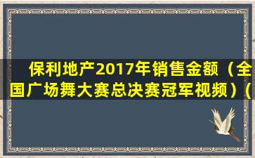 保利地产2017年销售金额（全国广场舞大赛总决赛冠军视频）(保利地产2017年年报)