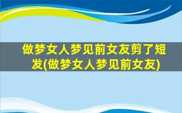 做梦女人梦见前女友剪了短发(做梦女人梦见前女友)