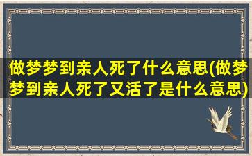 做梦梦到亲人死了什么意思(做梦梦到亲人死了又活了是什么意思)