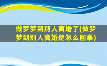 做梦梦到别人离婚了(做梦梦到别人离婚是怎么回事)