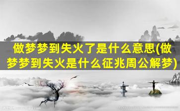 做梦梦到失火了是什么意思(做梦梦到失火是什么征兆周公解梦)