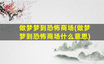 做梦梦到恐怖商场(做梦梦到恐怖商场什么意思)