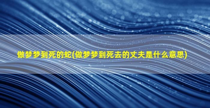 做梦梦到死的蛇(做梦梦到死去的丈夫是什么意思)