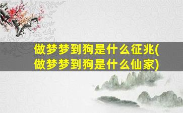 做梦梦到狗是什么征兆(做梦梦到狗是什么仙家)