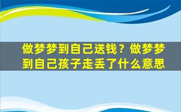 做梦梦到自己送钱？做梦梦到自己孩子走丢了什么意思