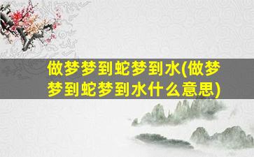 做梦梦到蛇梦到水(做梦梦到蛇梦到水什么意思)