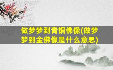 做梦梦到青铜佛像(做梦梦到金佛像是什么意思)