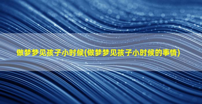 做梦梦见孩子小时候(做梦梦见孩子小时候的事情)