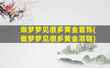 做梦梦见很多黄金首饰(做梦梦见很多黄金项链)