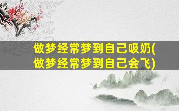 做梦经常梦到自己吸奶(做梦经常梦到自己会飞)