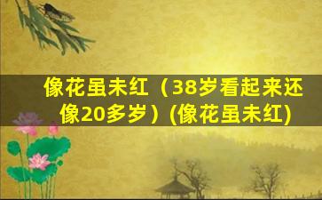 像花虽未红（38岁看起来还像20多岁）(像花虽未红)