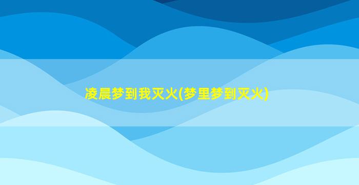 凌晨梦到我灭火(梦里梦到灭火)