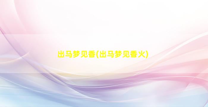 出马梦见香(出马梦见香火)