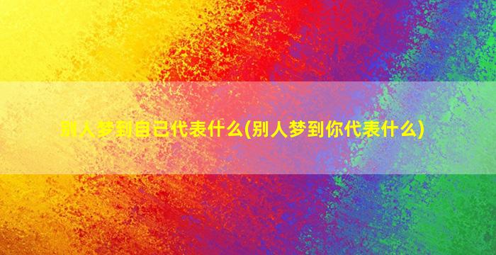 别人梦到自己代表什么(别人梦到你代表什么)