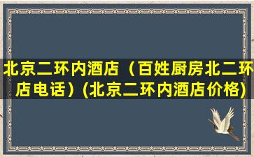 北京二环内酒店（百姓厨房北二环店电话）(北京二环内酒店价格)