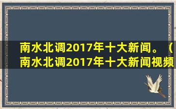 南水北调2017年十大新闻。（南水北调2017年十大新闻视频）(南水北调2014)