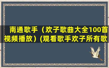 南通歌手（欢子歌曲大全100首视频播放）(观看歌手欢子所有歌)