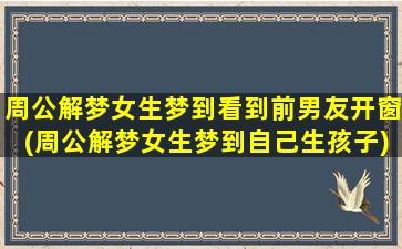 周公解梦女生梦到看到前男友开窗(周公解梦女生梦到自己生孩子)