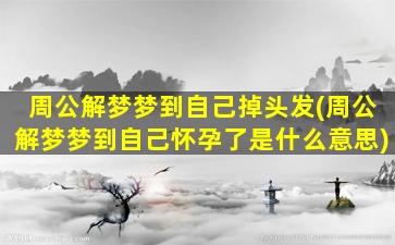 周公解梦梦到自己掉头发(周公解梦梦到自己怀孕了是什么意思)