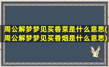 周公解梦梦见买香菜是什么意思(周公解梦梦见买香烟是什么意思)