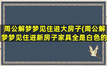 周公解梦梦见住进大房子(周公解梦梦见住进新房子家具全是白色的)