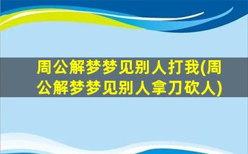 周公解梦梦见别人打我(周公解梦梦见别人拿刀砍人)