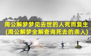 周公解梦梦见去世的人死而复生(周公解梦全解查询死去的亲人)