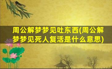 周公解梦梦见吐东西(周公解梦梦见死人复活是什么意思)