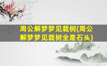 周公解梦梦见栽树(周公解梦梦见栽树全是石头)