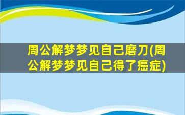 周公解梦梦见自己磨刀(周公解梦梦见自己得了癌症)