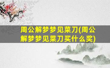 周公解梦梦见菜刀(周公解梦梦见菜刀买什么奖)