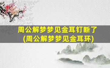 周公解梦梦见金耳钉断了(周公解梦梦见金耳环)