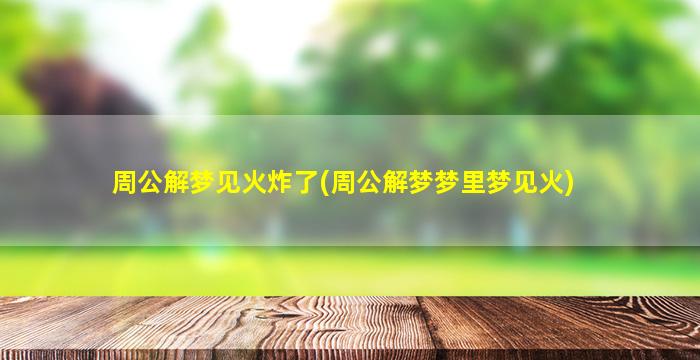 周公解梦见火炸了(周公解梦梦里梦见火)