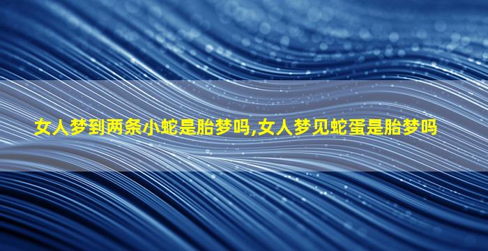 女人梦到两条小蛇是胎梦吗,女人梦见蛇蛋是胎梦吗