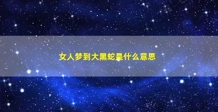 女人梦到大黑蛇是什么意思