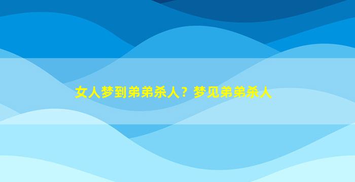 女人梦到弟弟杀人？梦见弟弟杀人