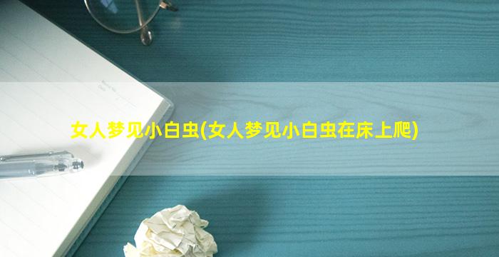 女人梦见小白虫(女人梦见小白虫在床上爬)