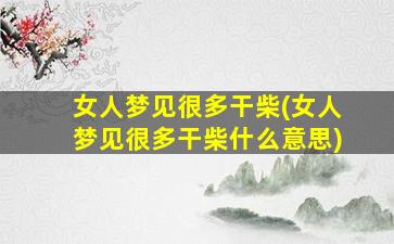 女人梦见很多干柴(女人梦见很多干柴什么意思)