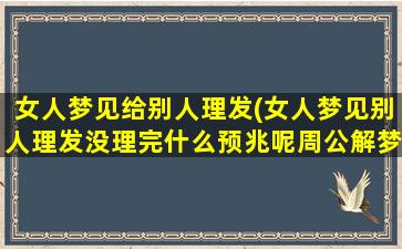 女人梦见给别人理发(女人梦见别人理发没理完什么预兆呢周公解梦)