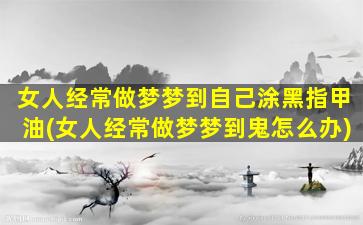 女人经常做梦梦到自己涂黑指甲油(女人经常做梦梦到鬼怎么办)