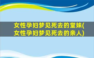 女性孕妇梦见死去的堂妹(女性孕妇梦见死去的亲人)