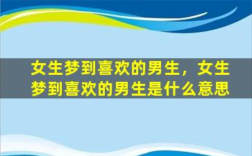 女生梦到喜欢的男生，女生梦到喜欢的男生是什么意思