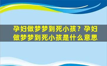 孕妇做梦梦到死小孩？孕妇做梦梦到死小孩是什么意思