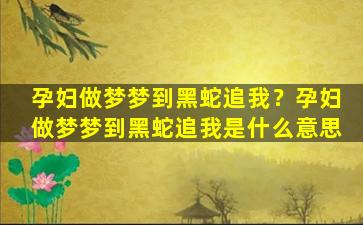 孕妇做梦梦到黑蛇追我？孕妇做梦梦到黑蛇追我是什么意思